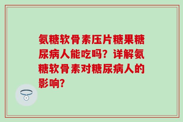 氨糖软骨素压片糖果人能吃吗?详解氨糖软骨素对人的影响? 氨糖软骨素压片糖果人能吃吗?详解氨糖软骨素对人的影响?