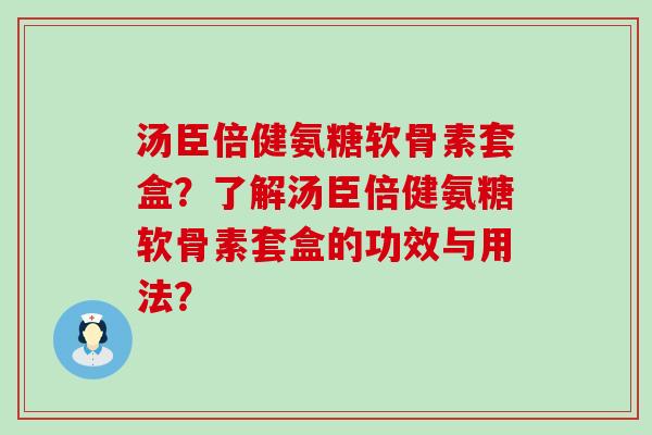 汤臣倍健氨糖软骨素套盒？了解汤臣倍健氨糖软骨素套盒的功效与用法？