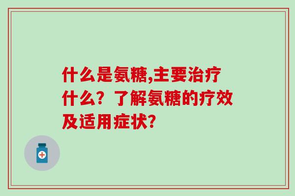 什么是氨糖,主要什么？了解氨糖的疗效及适用症状？