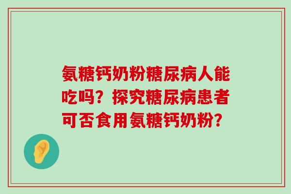 氨糖钙奶粉人能吃吗?探究患者可否食用氨糖钙奶粉? 氨糖钙奶粉人能吃吗?探究患者可否食用氨糖钙奶粉?