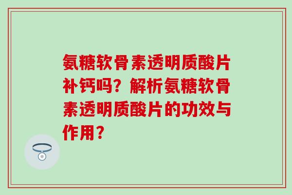 氨糖软骨素透明质酸片补钙吗？解析氨糖软骨素透明质酸片的功效与作用？