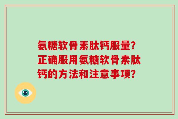 氨糖软骨素肽钙服量？正确服用氨糖软骨素肽钙的方法和注意事项？