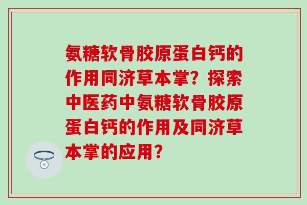 氨糖软骨胶原蛋白钙的作用同济草本掌？探索中医药中氨糖软骨胶原蛋白钙的作用及同济草本掌的应用？