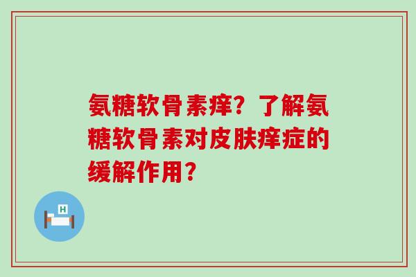 氨糖软骨素痒?了解氨糖软骨素对痒症的缓解作用? 氨糖软骨素痒?了解氨糖软骨素对痒症的缓解作用?
