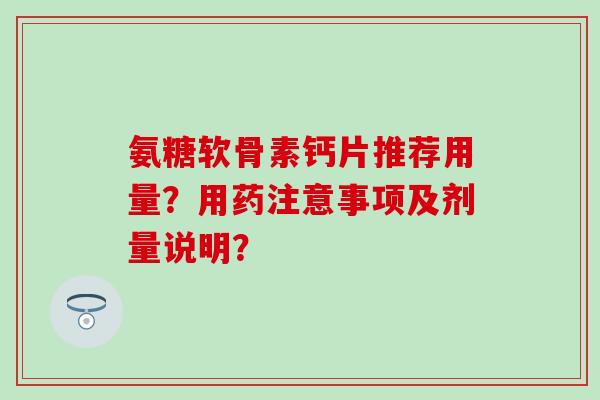 氨糖软骨素钙片推荐用量?用药注意事项及剂量说明? 氨糖软骨素钙片推荐用量?用药注意事项及剂量说明?