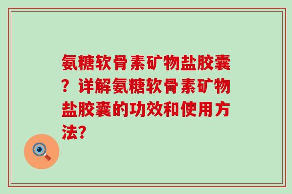 氨糖软骨素矿物盐胶囊？详解氨糖软骨素矿物盐胶囊的功效和使用方法？