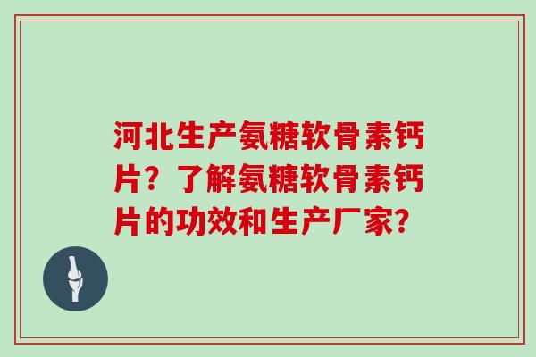 河北生产氨糖软骨素钙片?了解氨糖软骨素钙片的功效和生产厂家? 河北生产氨糖软骨素钙片?了解氨糖软骨素钙片的功效和生产厂家?
