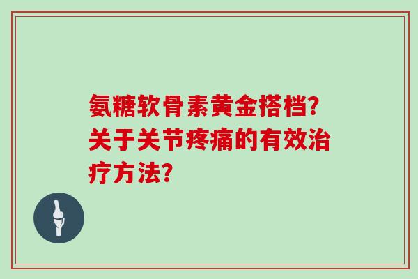 氨糖软骨素黄金搭档？关于关节的有效方法？