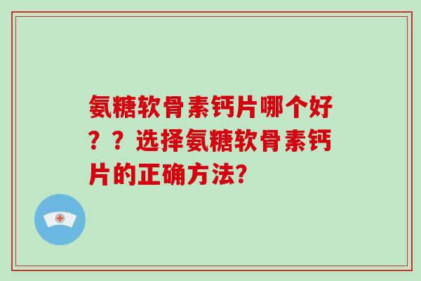 氨糖软骨素钙片哪个好??选择氨糖软骨素钙片的正确方法? 氨糖软骨素钙片哪个好??选择氨糖软骨素钙片的正确方法?