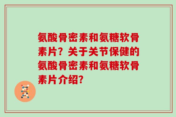 氨酸骨密素和氨糖软骨素片?关于关节保健的氨酸骨密素和氨糖软骨素片介绍? 氨酸骨密素和氨糖软骨素片?关于关节保健的氨酸骨密素和氨糖软骨素片介绍?