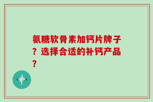 氨糖软骨素加钙片牌子?选择合适的补钙产品? 氨糖软骨素加钙片牌子?选择合适的补钙产品?