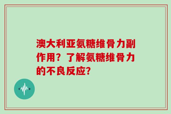 澳大利亚氨糖维骨力副作用？了解氨糖维骨力的不良反应？