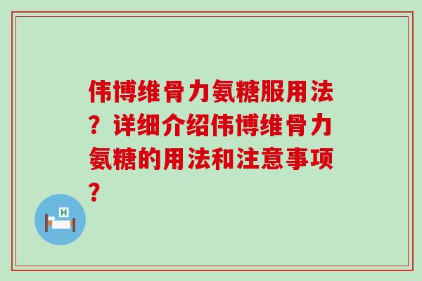 伟博维骨力氨糖服用法?详细介绍伟博维骨力氨糖的用法和注意事项? 伟博维骨力氨糖服用法?详细介绍伟博维骨力氨糖的用法和注意事项?