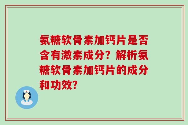 氨糖软骨素加钙片是否含有激素成分？解析氨糖软骨素加钙片的成分和功效？