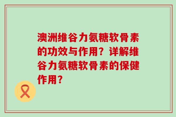 澳洲维谷力氨糖软骨素的功效与作用？详解维谷力氨糖软骨素的保健作用？
