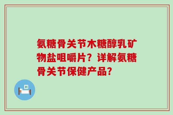 氨糖骨关节木糖醇乳矿物盐咀嚼片?详解氨糖骨关节保健产品? 氨糖骨关节木糖醇乳矿物盐咀嚼片?详解氨糖骨关节保健产品?