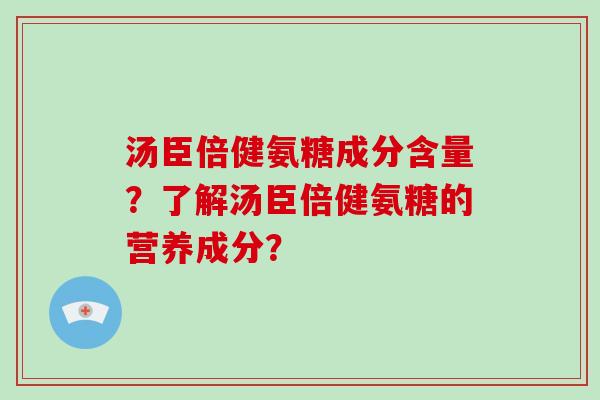 汤臣倍健氨糖成分含量?了解汤臣倍健氨糖的营养成分? 汤臣倍健氨糖成分含量?了解汤臣倍健氨糖的营养成分?