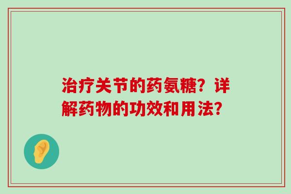 关节的药氨糖?详解的功效和用法? 关节的药氨糖?详解的功效和用法?