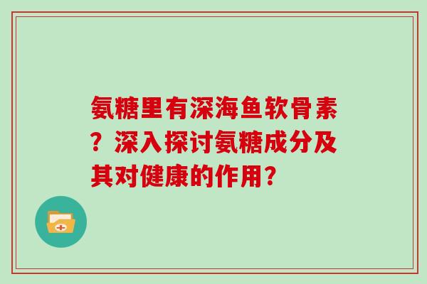 氨糖里有深海鱼软骨素？深入探讨氨糖成分及其对健康的作用？