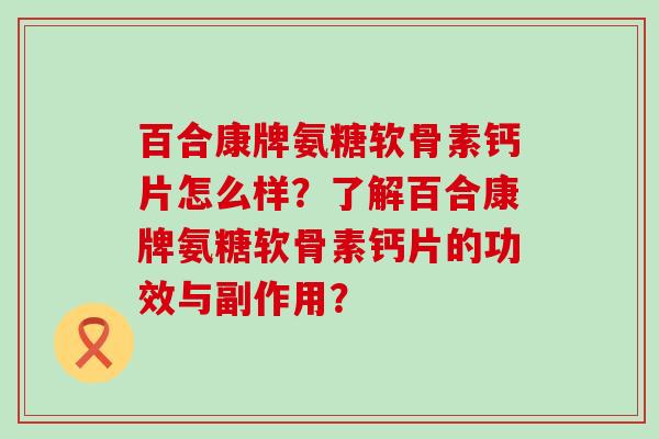 百合康牌氨糖软骨素钙片怎么样?了解百合康牌氨糖软骨素钙片的功效与副作用? 百合康牌氨糖软骨素钙片怎么样?了解百合康牌氨糖软骨素钙片的功效与副作用?