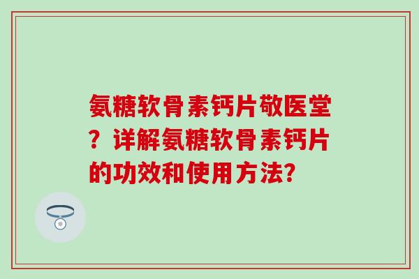 氨糖软骨素钙片敬医堂?详解氨糖软骨素钙片的功效和使用方法? 氨糖软骨素钙片敬医堂?详解氨糖软骨素钙片的功效和使用方法?