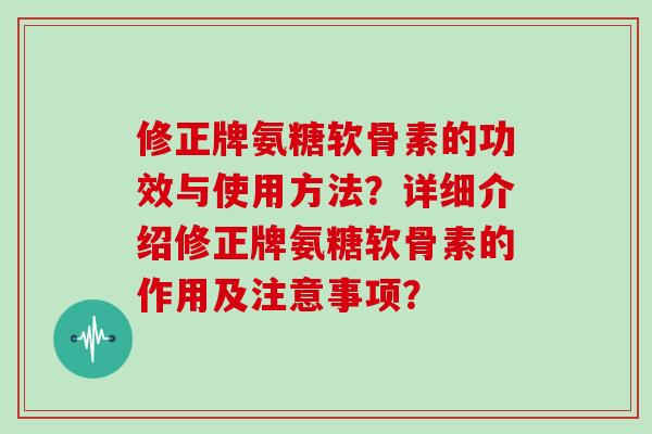 修正牌氨糖软骨素的功效与使用方法?详细介绍修正牌氨糖软骨素的作用及注意事项? 修正牌氨糖软骨素的功效与使用方法?详细介绍修正牌氨糖软骨素的作用及注意事项?