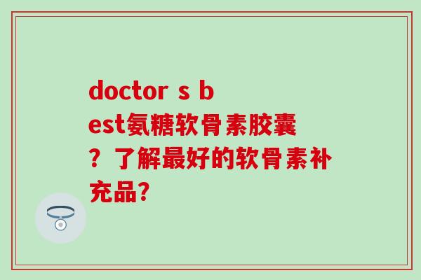 doctor s best氨糖软骨素胶囊?了解好的软骨素补充品? doctor s best氨糖软骨素胶囊?了解好的软骨素补充品?