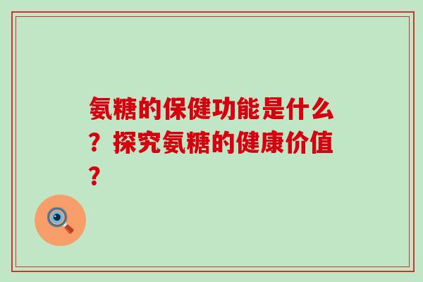 氨糖的保健功能是什么？探究氨糖的健康价值？