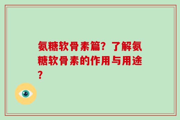 氨糖软骨素篇？了解氨糖软骨素的作用与用途？