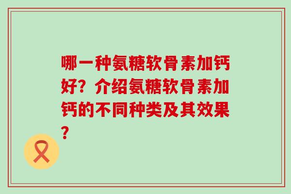 哪一种氨糖软骨素加钙好？介绍氨糖软骨素加钙的不同种类及其效果？