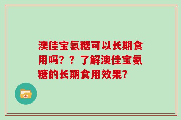 澳佳宝氨糖可以长期食用吗？？了解澳佳宝氨糖的长期食用效果？