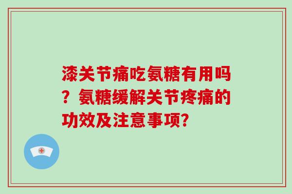 漆关节痛吃氨糖有用吗？氨糖缓解关节的功效及注意事项？