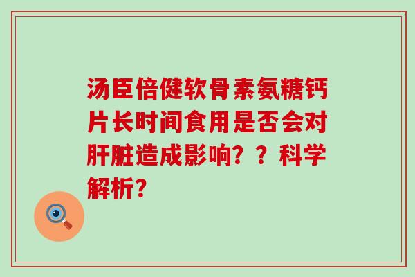 汤臣倍健软骨素氨糖钙片长时间食用是否会对造成影响??科学解析? 汤臣倍健软骨素氨糖钙片长时间食用是否会对造成影响??科学解析?