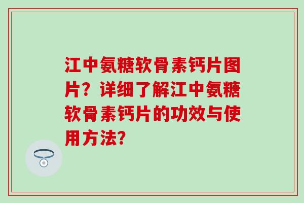 江中氨糖软骨素钙片图片?详细了解江中氨糖软骨素钙片的功效与使用方法? 江中氨糖软骨素钙片图片?详细了解江中氨糖软骨素钙片的功效与使用方法?