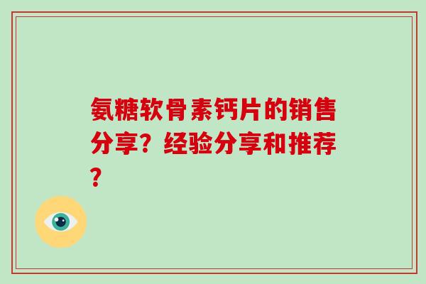 氨糖软骨素钙片的销售分享？经验分享和推荐？