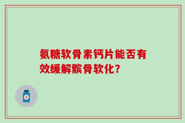 氨糖软骨素钙片能否有效缓解髌骨软化? 氨糖软骨素钙片能否有效缓解髌骨软化?