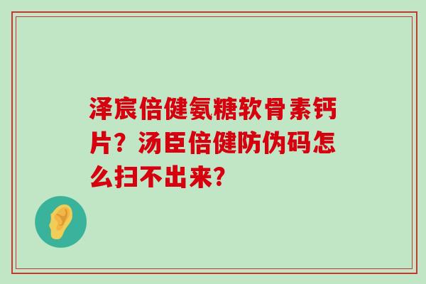 泽宸倍健氨糖软骨素钙片？汤臣倍健防伪码怎么扫不出来？