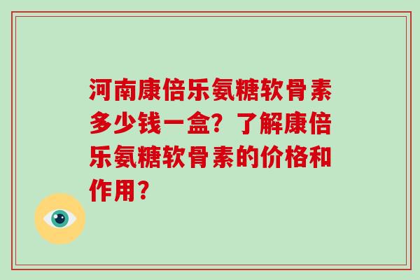 河南康倍乐氨糖软骨素多少钱一盒?了解康倍乐氨糖软骨素的价格和作用? 河南康倍乐氨糖软骨素多少钱一盒?了解康倍乐氨糖软骨素的价格和作用?