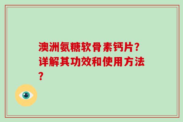 澳洲氨糖软骨素钙片？详解其功效和使用方法？