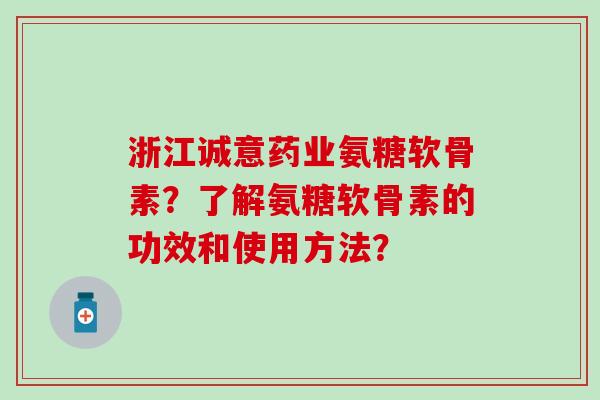 浙江诚意药业氨糖软骨素？了解氨糖软骨素的功效和使用方法？