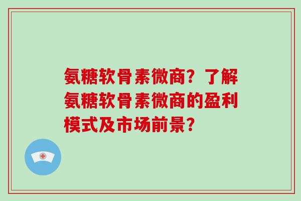 氨糖软骨素微商？了解氨糖软骨素微商的盈利模式及市场前景？