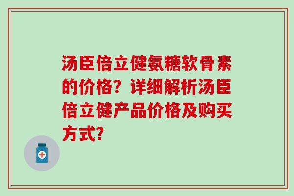 汤臣倍立健氨糖软骨素的价格？详细解析汤臣倍立健产品价格及购买方式？