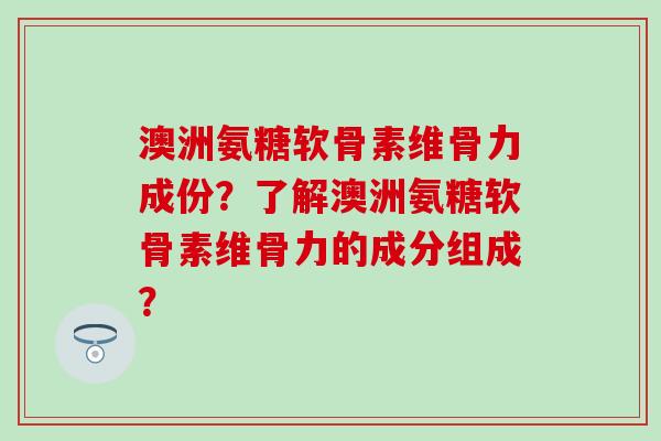 澳洲氨糖软骨素维骨力成份?了解澳洲氨糖软骨素维骨力的成分组成? 澳洲氨糖软骨素维骨力成份?了解澳洲氨糖软骨素维骨力的成分组成?