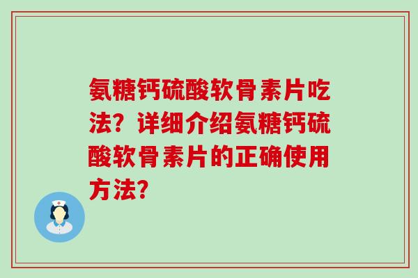 氨糖钙硫酸软骨素片吃法?详细介绍氨糖钙硫酸软骨素片的正确使用方法? 氨糖钙硫酸软骨素片吃法?详细介绍氨糖钙硫酸软骨素片的正确使用方法?