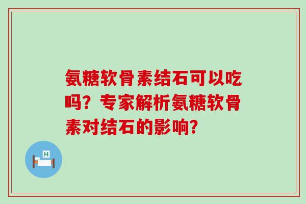 氨糖软骨素结石可以吃吗?专家解析氨糖软骨素对结石的影响? 氨糖软骨素结石可以吃吗?专家解析氨糖软骨素对结石的影响?