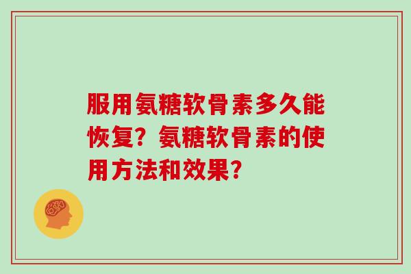 服用氨糖软骨素多久能恢复?氨糖软骨素的使用方法和效果? 服用氨糖软骨素多久能恢复?氨糖软骨素的使用方法和效果?