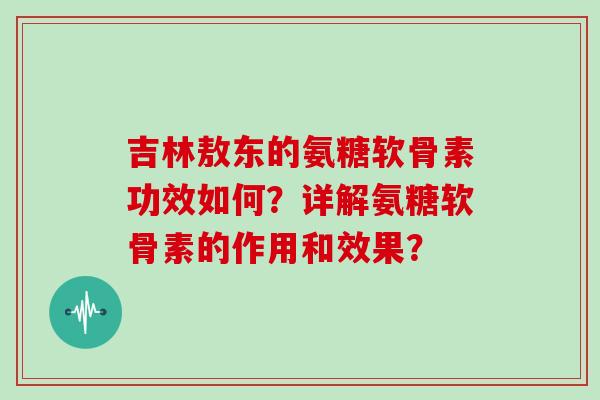吉林敖东的氨糖软骨素功效如何?详解氨糖软骨素的作用和效果? 吉林敖东的氨糖软骨素功效如何?详解氨糖软骨素的作用和效果?