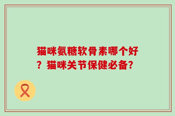 猫咪氨糖软骨素哪个好?猫咪关节保健必备? 猫咪氨糖软骨素哪个好?猫咪关节保健必备?