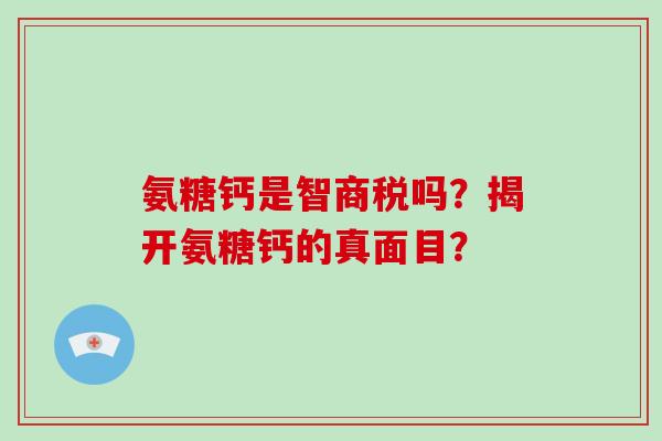 氨糖钙是智商税吗？揭开氨糖钙的真面目？