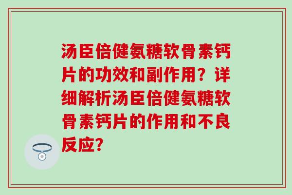 汤臣倍健氨糖软骨素钙片的功效和副作用？详细解析汤臣倍健氨糖软骨素钙片的作用和不良反应？